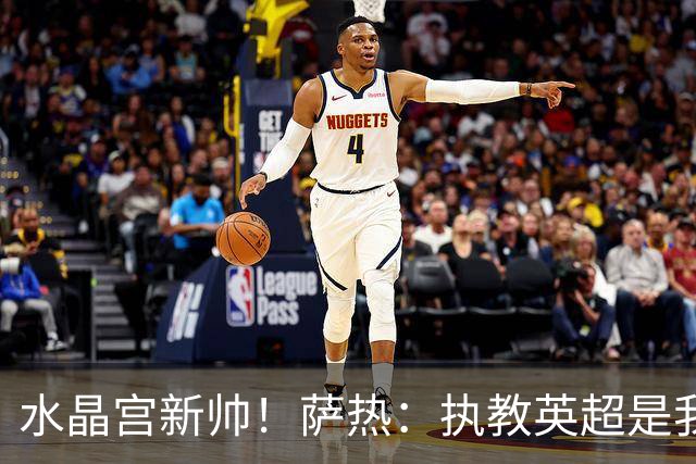 水晶宫新帅！萨热：执教英超是我的梦想 有欧战是一种积极的压力